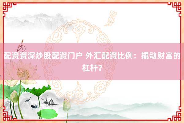 配资资深炒股配资门户 外汇配资比例：撬动财富的杠杆？