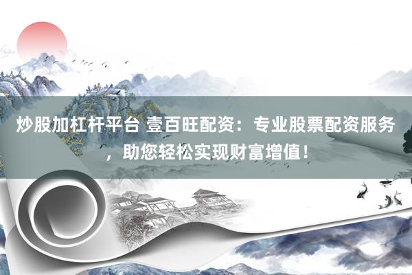 炒股加杠杆平台 壹百旺配资：专业股票配资服务，助您轻松实现财富增值！