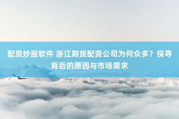 配资炒股软件 浙江期货配资公司为何众多？探寻背后的原因与市场需求