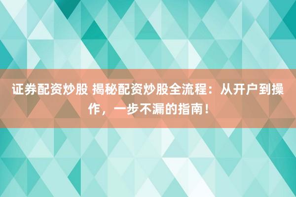 证券配资炒股 揭秘配资炒股全流程：从开户到操作，一步不漏的指南！