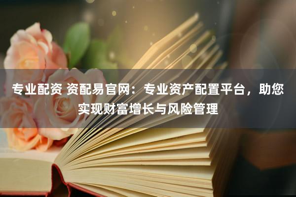 专业配资 资配易官网：专业资产配置平台，助您实现财富增长与风险管理
