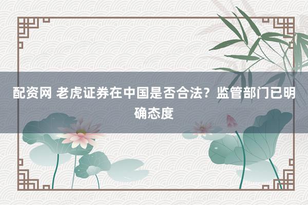 配资网 老虎证券在中国是否合法？监管部门已明确态度