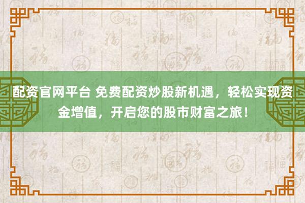 配资官网平台 免费配资炒股新机遇，轻松实现资金增值，开启您的股市财富之旅！