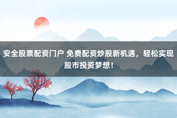 安全股票配资门户 免费配资炒股新机遇，轻松实现股市投资梦想！