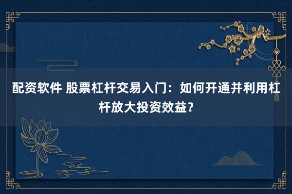 配资软件 股票杠杆交易入门：如何开通并利用杠杆放大投资效益？