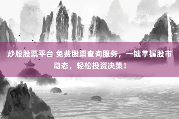 炒股股票平台 免费股票查询服务，一键掌握股市动态，轻松投资决策！