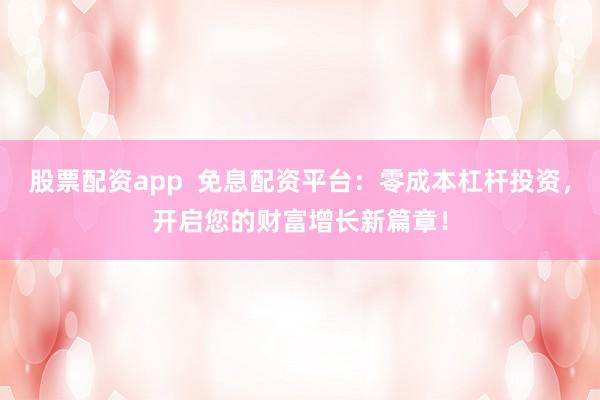 股票配资app  免息配资平台：零成本杠杆投资，开启您的财富增长新篇章！