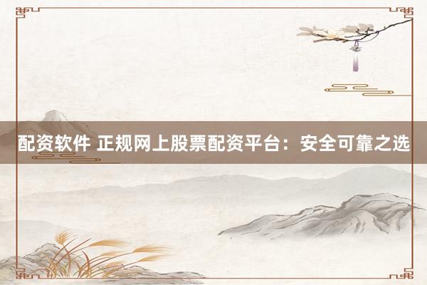 配资软件 正规网上股票配资平台：安全可靠之选