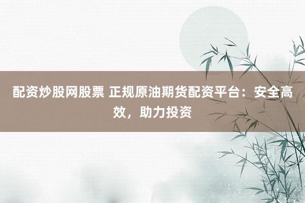 配资炒股网股票 正规原油期货配资平台：安全高效，助力投资