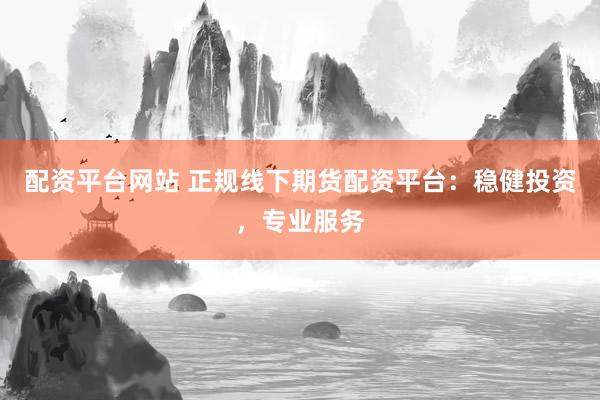 配资平台网站 正规线下期货配资平台：稳健投资，专业服务