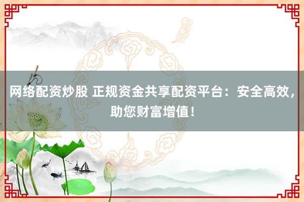 网络配资炒股 正规资金共享配资平台：安全高效，助您财富增值！