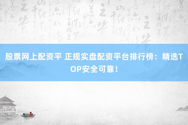股票网上配资平 正规实盘配资平台排行榜：精选TOP安全可靠！