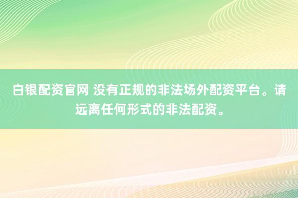 白银配资官网 没有正规的非法场外配资平台。请远离任何形式的非法配资。