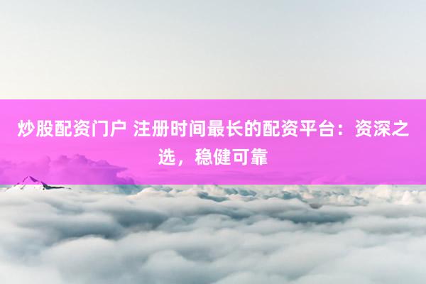炒股配资门户 注册时间最长的配资平台：资深之选，稳健可靠