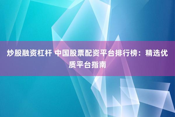 炒股融资杠杆 中国股票配资平台排行榜：精选优质平台指南