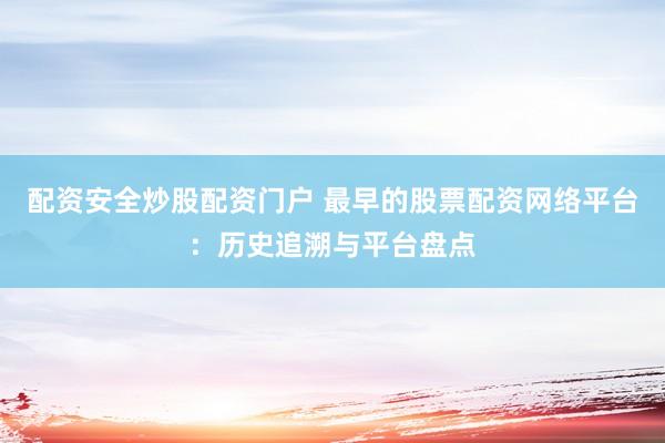 配资安全炒股配资门户 最早的股票配资网络平台：历史追溯与平台盘点