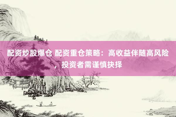 配资炒股爆仓 配资重仓策略：高收益伴随高风险，投资者需谨慎抉择