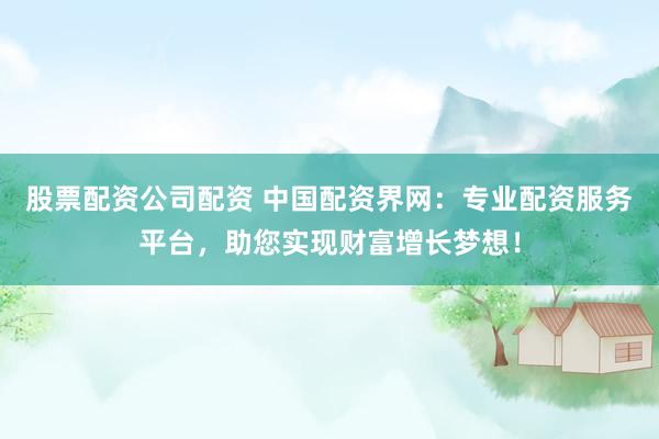 股票配资公司配资 中国配资界网：专业配资服务平台，助您实现财富增长梦想！