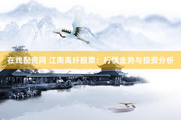 在线配资网 江南高纤股票：行情走势与投资分析