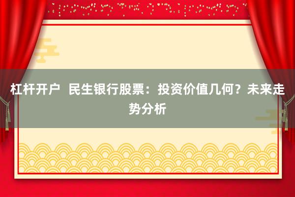 杠杆开户  民生银行股票：投资价值几何？未来走势分析