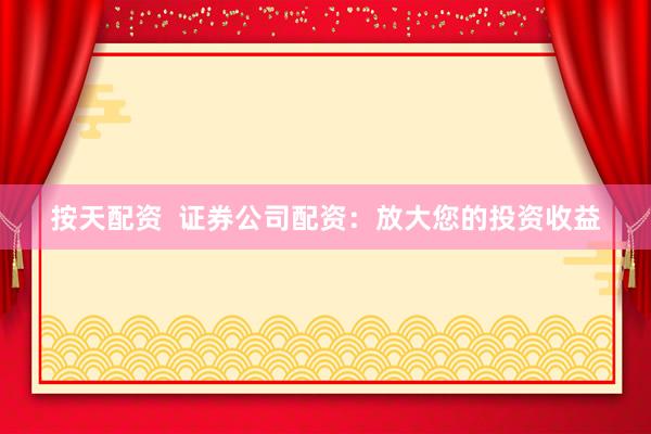 按天配资  证券公司配资：放大您的投资收益