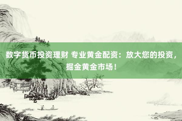 数字货币投资理财 专业黄金配资：放大您的投资，掘金黄金市场！