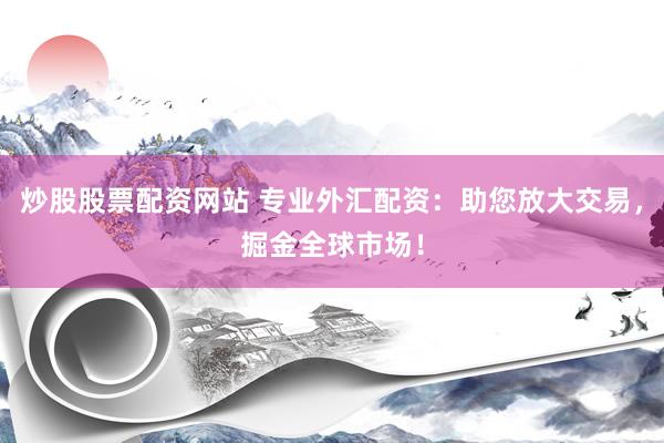 炒股股票配资网站 专业外汇配资：助您放大交易，掘金全球市场！