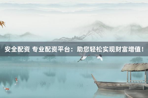 安全配资 专业配资平台：助您轻松实现财富增值！
