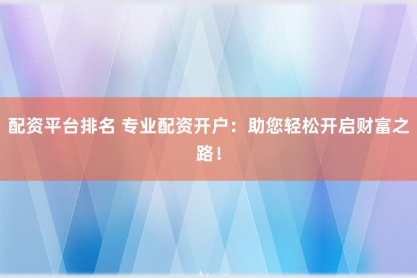 配资平台排名 专业配资开户：助您轻松开启财富之路！