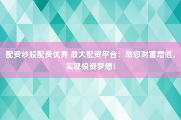 配资炒股配资优秀 最大配资平台：助您财富增值，实现投资梦想！