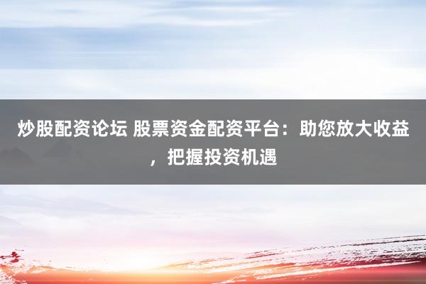 炒股配资论坛 股票资金配资平台：助您放大收益，把握投资机遇