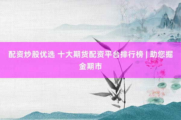 配资炒股优选 十大期货配资平台排行榜 | 助您掘金期市