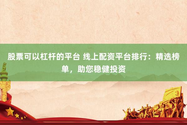 股票可以杠杆的平台 线上配资平台排行：精选榜单，助您稳健投资