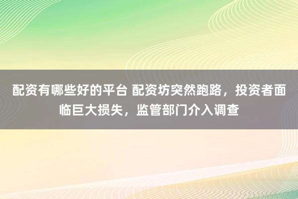配资有哪些好的平台 配资坊突然跑路，投资者面临巨大损失，监管部门介入调查