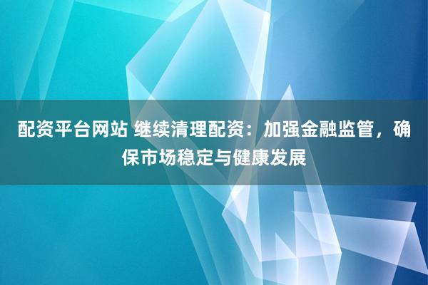 配资平台网站 继续清理配资：加强金融监管，确保市场稳定与健康发展