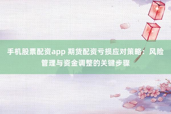 手机股票配资app 期货配资亏损应对策略：风险管理与资金调整的关键步骤