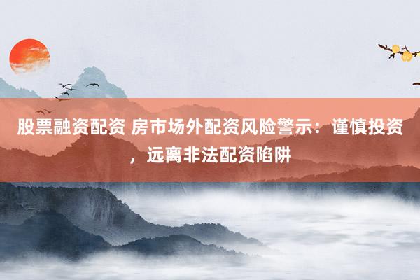 股票融资配资 房市场外配资风险警示：谨慎投资，远离非法配资陷阱