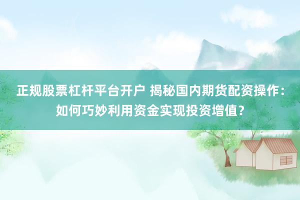 正规股票杠杆平台开户 揭秘国内期货配资操作：如何巧妙利用资金实现投资增值？