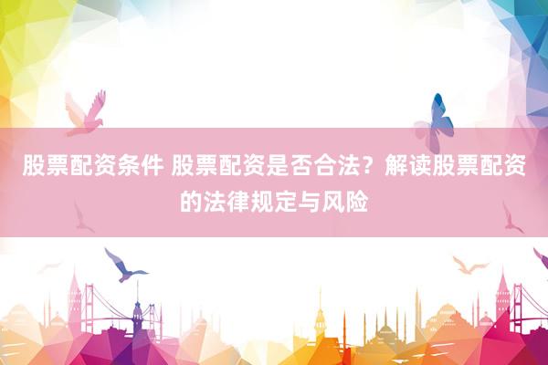 股票配资条件 股票配资是否合法？解读股票配资的法律规定与风险