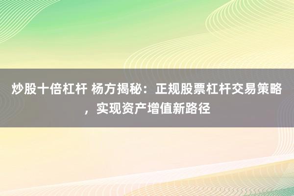 炒股十倍杠杆 杨方揭秘：正规股票杠杆交易策略，实现资产增值新路径