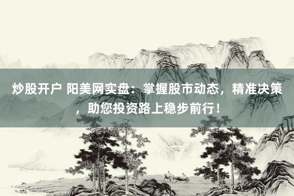 炒股开户 阳美网实盘：掌握股市动态，精准决策，助您投资路上稳步前行！