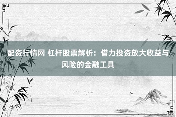 配资行情网 杠杆股票解析：借力投资放大收益与风险的金融工具