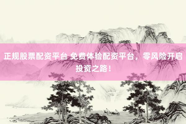 正规股票配资平台 免费体验配资平台，零风险开启投资之路！