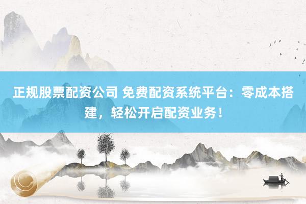 正规股票配资公司 免费配资系统平台：零成本搭建，轻松开启配资业务！