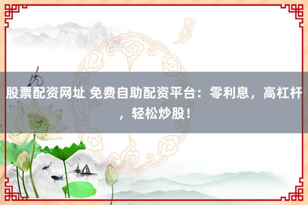 股票配资网址 免费自助配资平台：零利息，高杠杆，轻松炒股！