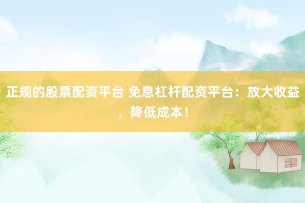 正规的股票配资平台 免息杠杆配资平台：放大收益，降低成本！