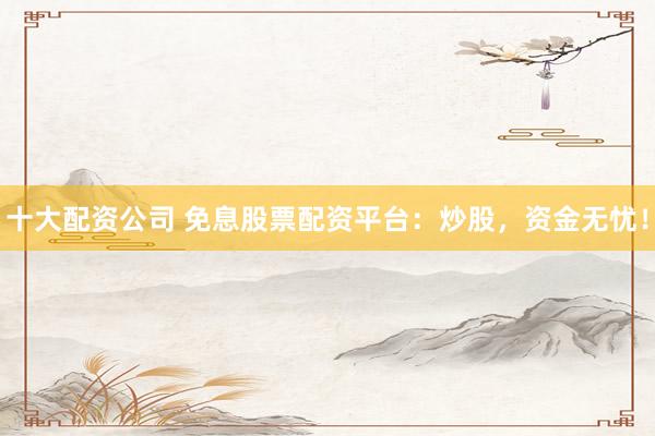 十大配资公司 免息股票配资平台：炒股，资金无忧！