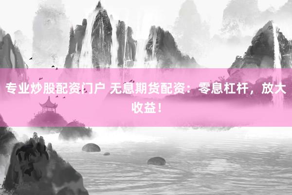 专业炒股配资门户 无息期货配资：零息杠杆，放大收益！