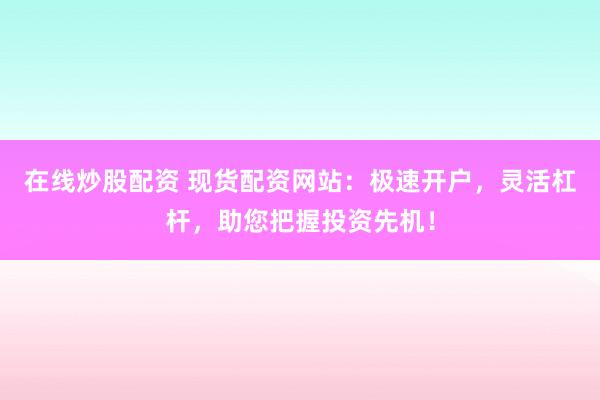 在线炒股配资 现货配资网站：极速开户，灵活杠杆，助您把握投资先机！
