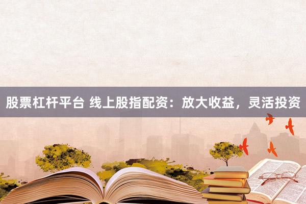 股票杠杆平台 线上股指配资：放大收益，灵活投资